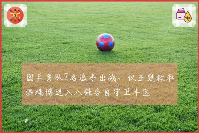 国乒男队7名选手出战，仅王楚钦和温瑞博进入八强各自守卫半区