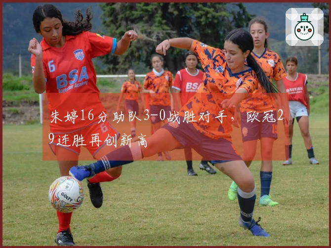 朱婷16分助队3-0战胜对手，欧冠29连胜再创新高