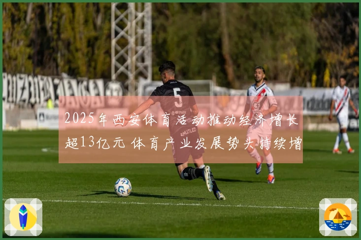 2025年西安体育活动推动经济增长超13亿元 体育产业发展势头持续增强