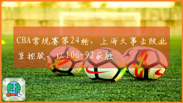 CBA常规赛第24轮，上海久事击败北京控股，以106-92获胜