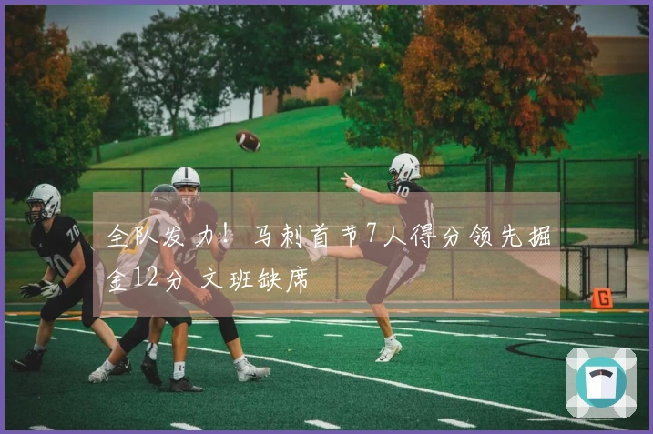 全队发力！马刺首节7人得分领先掘金12分 文班缺席