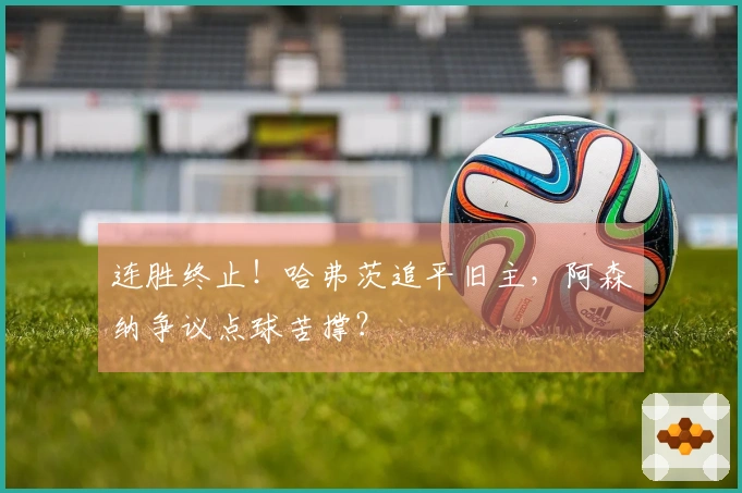 连胜终止！哈弗茨追平旧主，阿森纳争议点球苦撑？