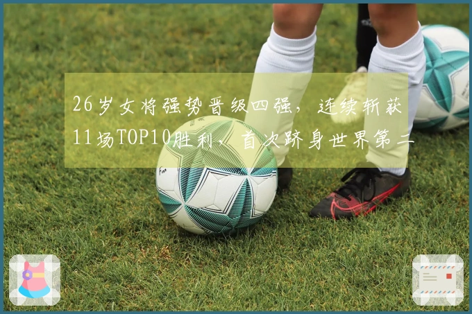 26岁女将强势晋级四强，连续斩获11场TOP10胜利，首次跻身世界第二