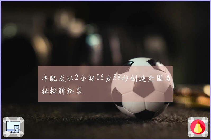 丰配友以2小时05分58秒创造全国马拉松新纪录