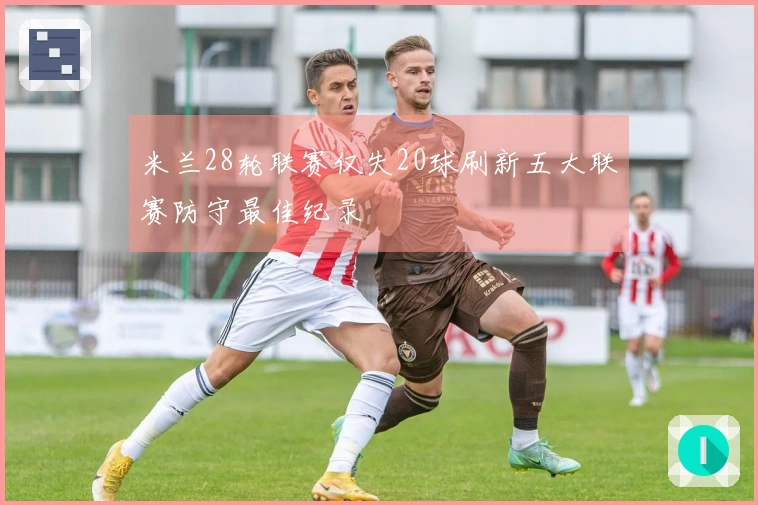 米兰28轮联赛仅失20球刷新五大联赛防守最佳纪录