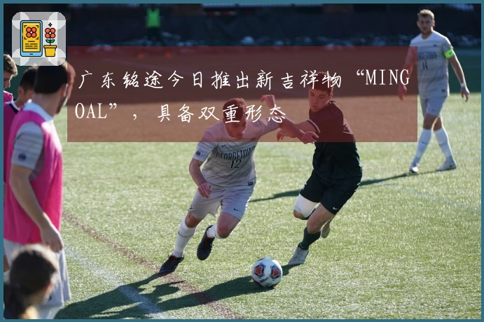 广东铭途今日推出新吉祥物“MINGOAL”，具备双重形态