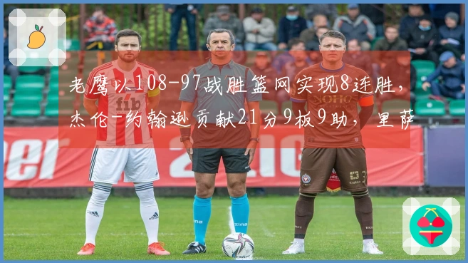 老鹰以108-97战胜篮网实现8连胜，杰伦-约翰逊贡献21分9板9助，里萨谢拿下19分9板