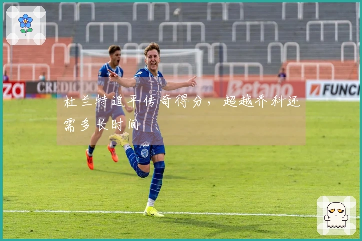 杜兰特追平传奇得分，超越乔科还需多长时间