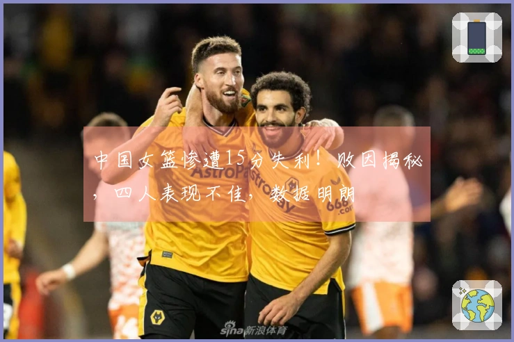 中国女篮惨遭15分失利！败因揭秘，四人表现不佳，数据明朗