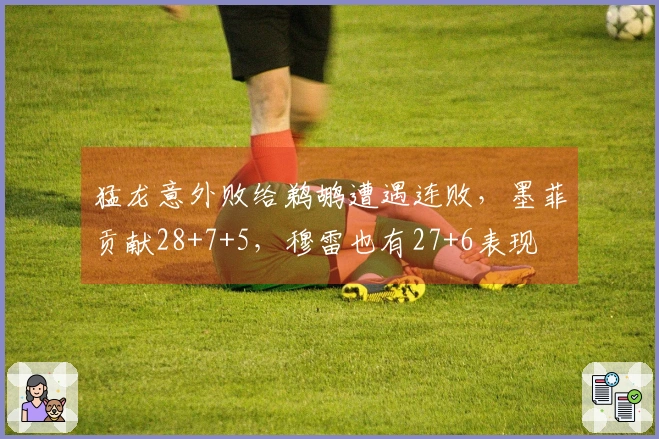 猛龙意外败给鹈鹕遭遇连败，墨菲贡献28+7+5，穆雷也有27+6表现