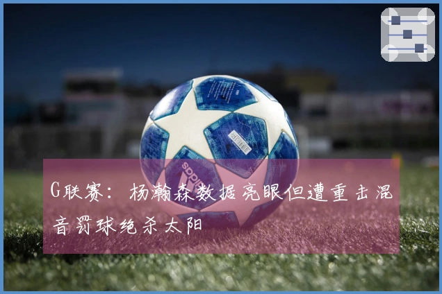 G联赛：杨瀚森数据亮眼但遭重击混音罚球绝杀太阳