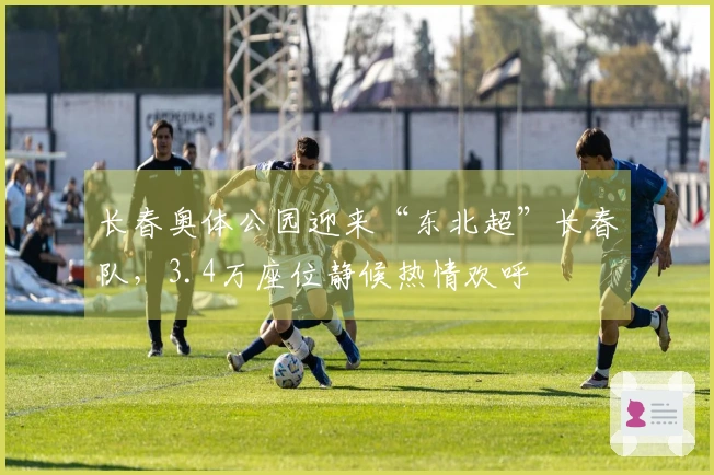 长春奥体公园迎来“东北超”长春队，3.4万座位静候热情欢呼