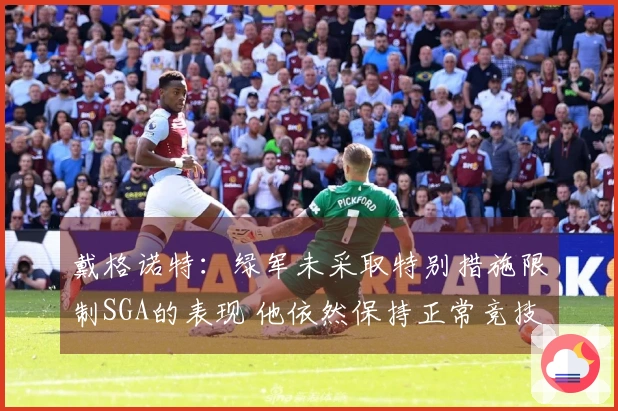 戴格诺特：绿军未采取特别措施限制SGA的表现 他依然保持正常竞技状态