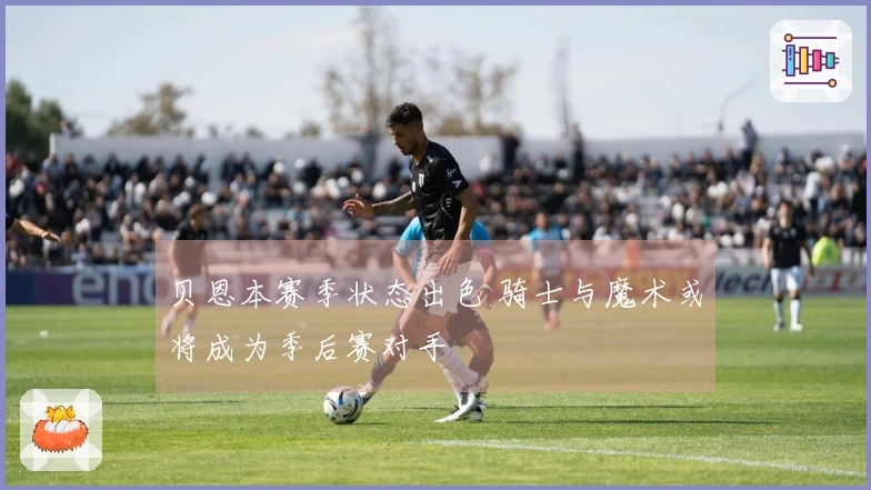 贝恩本赛季状态出色 骑士与魔术或将成为季后赛对手