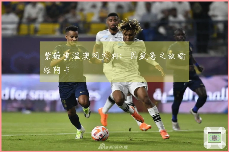 紫薇重温澳网失利：因疲惫之故输给阿卡