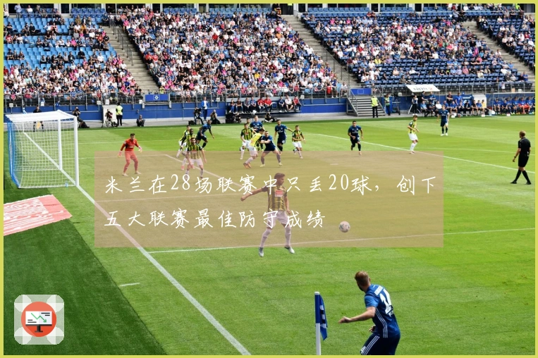 米兰在28场联赛中只丢20球，创下五大联赛最佳防守成绩