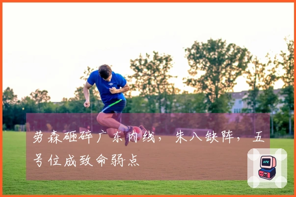 劳森砸碎广东内线，朱八缺阵，五号位成致命弱点