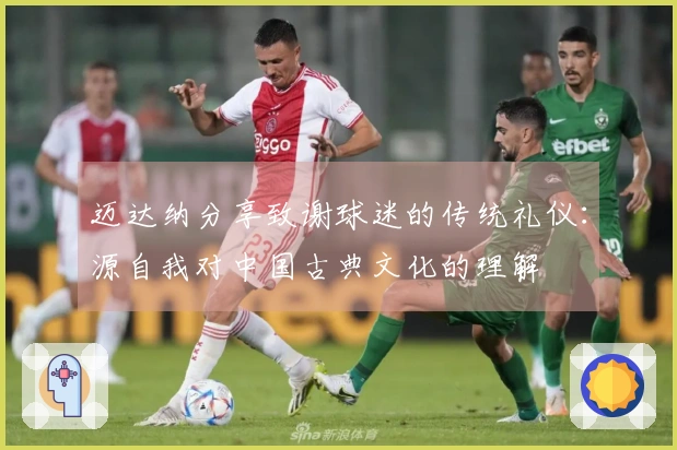 迈达纳分享致谢球迷的传统礼仪：源自我对中国古典文化的理解