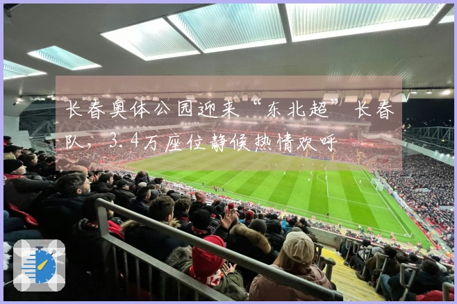 长春奥体公园迎来“东北超”长春队，3.4万座位静候热情欢呼